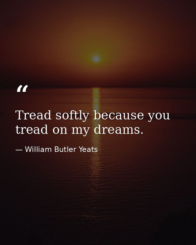 Tread softly because you tread on my dreams. — William Butler Yeats