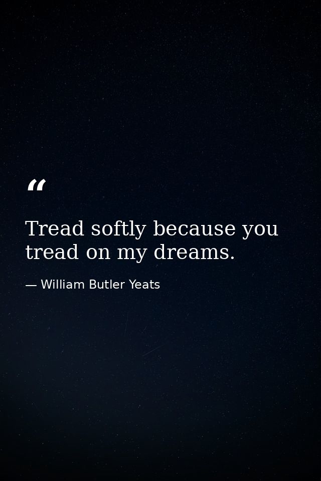 Tread softly because you tread on my dreams. — William Butler Yeats