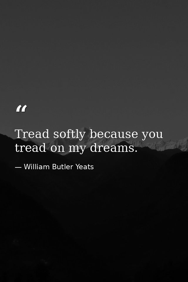 Tread softly because you tread on my dreams. — William Butler Yeats
