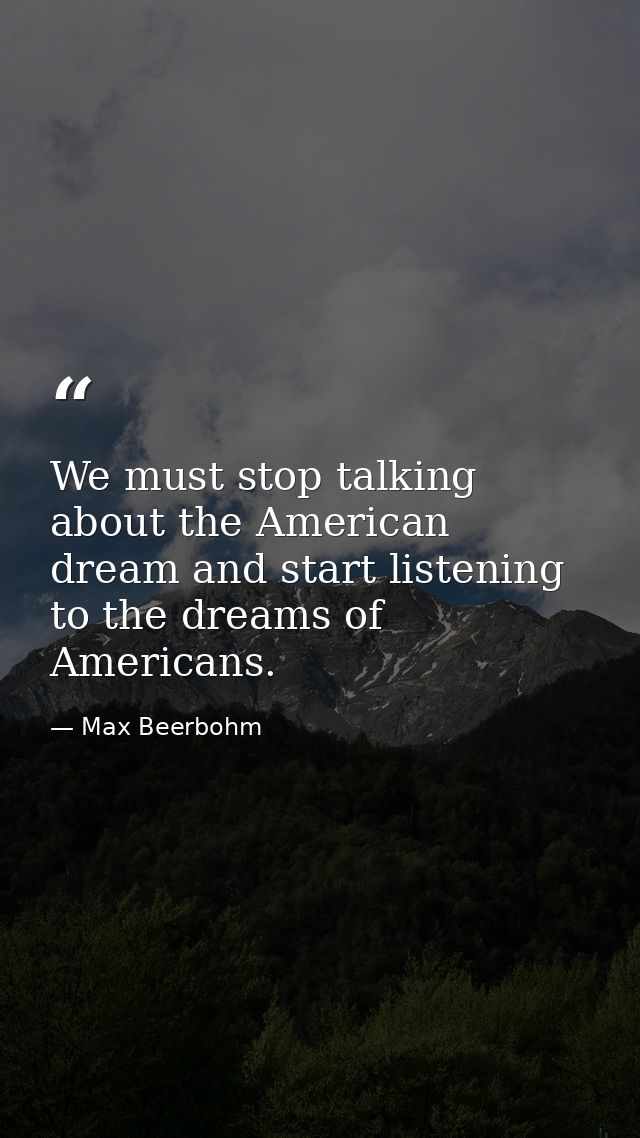 We must stop talking about the American dream and start listening to the dreams of Americans. — Max Beerbohm
