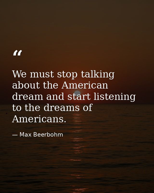 We must stop talking about the American dream and start listening to the dreams of Americans. — Max Beerbohm