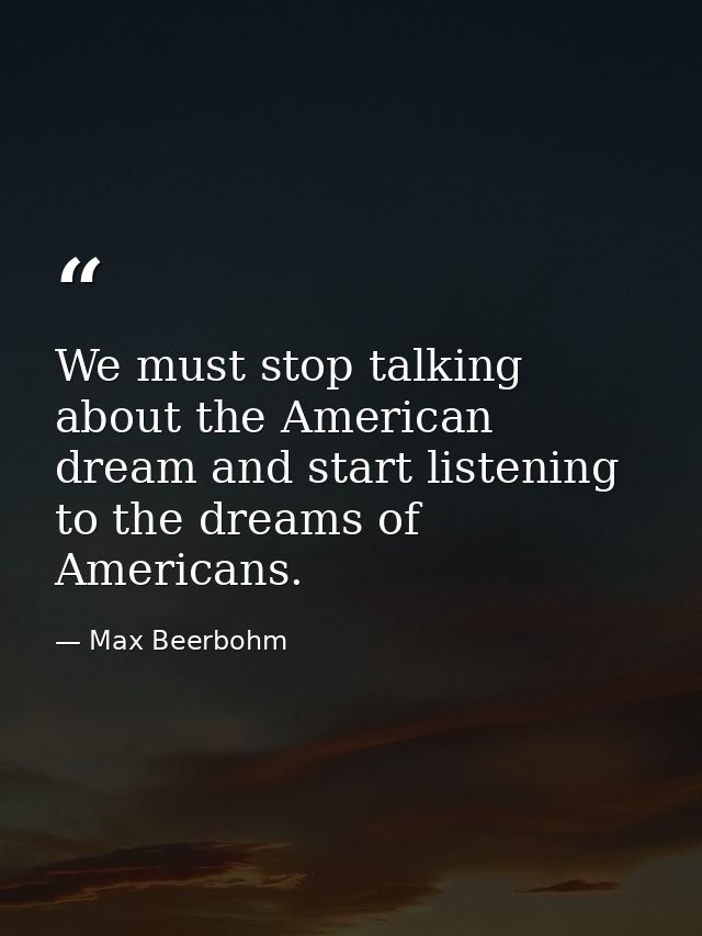 We must stop talking about the American dream and start listening to the dreams of Americans. — Max Beerbohm