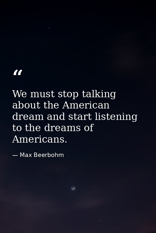 We must stop talking about the American dream and start listening to the dreams of Americans. — Max Beerbohm