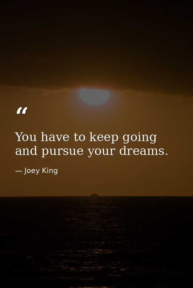 You have to keep going and pursue your dreams. — Joey King