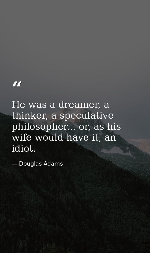 He was a dreamer, a thinker, a speculative philosopher... or, as his wife would have it, an idiot. — Douglas Adams