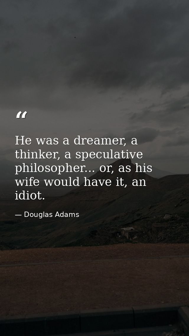 He was a dreamer, a thinker, a speculative philosopher... or, as his wife would have it, an idiot. — Douglas Adams