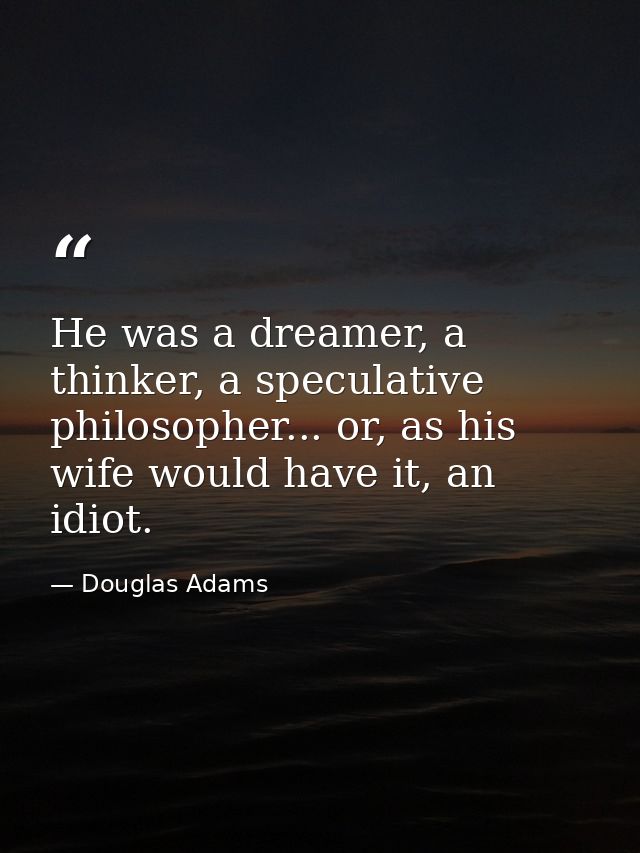 He was a dreamer, a thinker, a speculative philosopher... or, as his wife would have it, an idiot. — Douglas Adams
