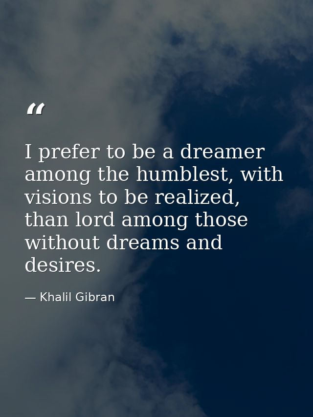 I prefer to be a dreamer among the humblest, with visions to be realized, than lord among those without dreams and desir — Khalil Gibran