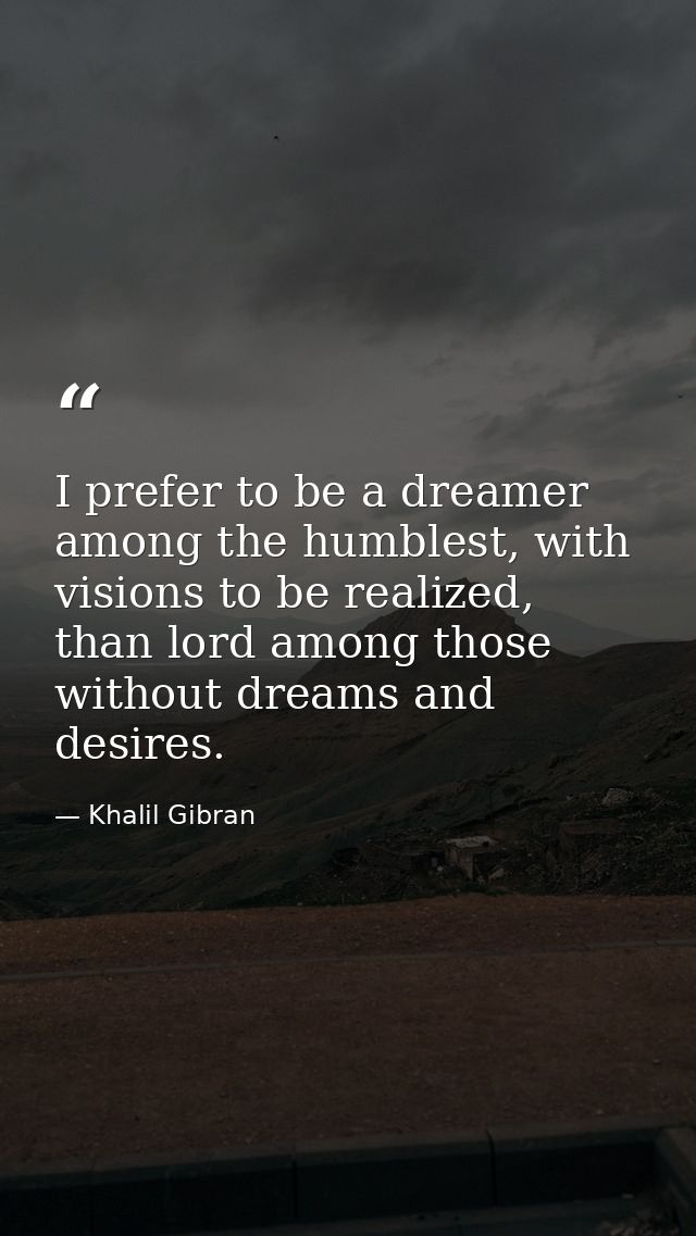 I prefer to be a dreamer among the humblest, with visions to be realized, than lord among those without dreams and desir — Khalil Gibran