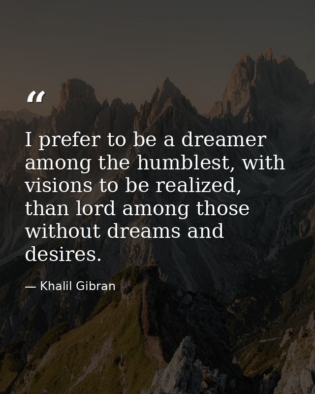 I prefer to be a dreamer among the humblest, with visions to be realized, than lord among those without dreams and desir — Khalil Gibran