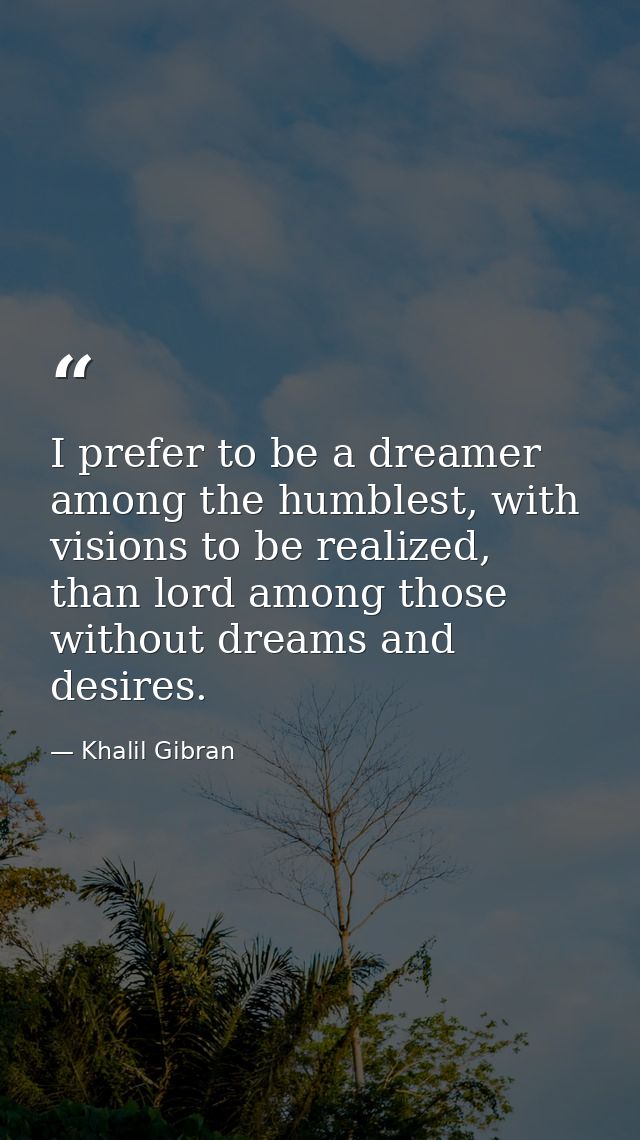 I prefer to be a dreamer among the humblest, with visions to be realized, than lord among those without dreams and desir — Khalil Gibran