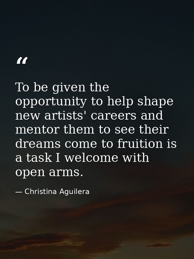 To be given the opportunity to help shape new artists' careers and mentor them to see their dreams come to fruition is a — Christina Aguilera
