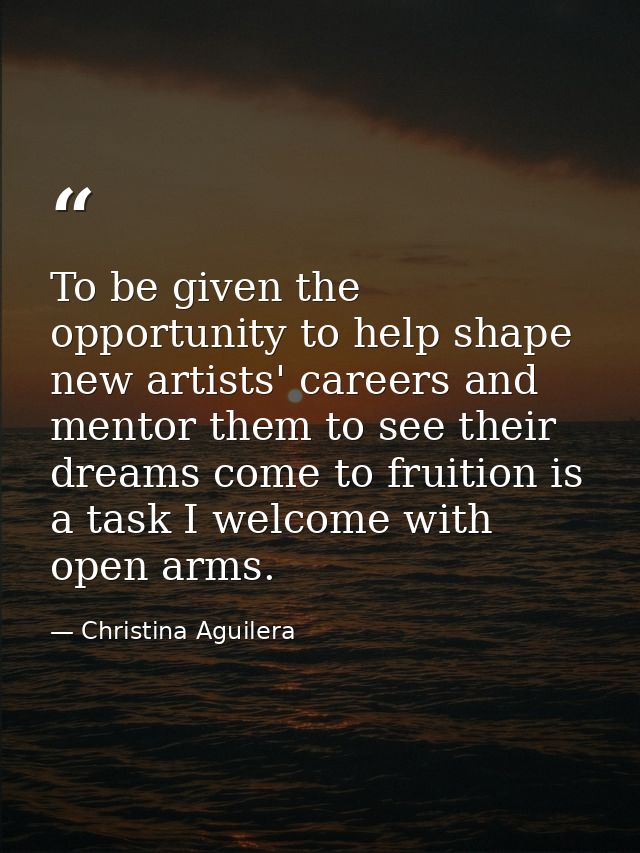 To be given the opportunity to help shape new artists' careers and mentor them to see their dreams come to fruition is a — Christina Aguilera