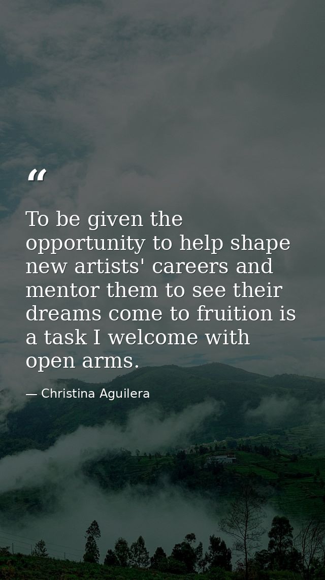 To be given the opportunity to help shape new artists' careers and mentor them to see their dreams come to fruition is a — Christina Aguilera