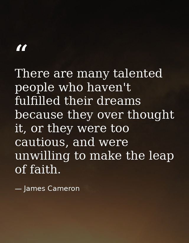 There are many talented people who haven't fulfilled their dreams because they over thought it, or they were too cautiou — James Cameron