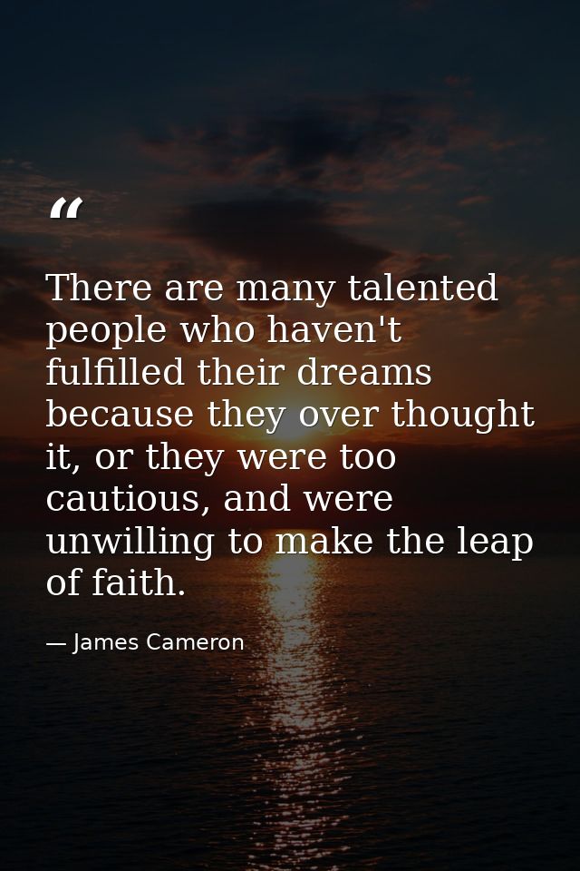 There are many talented people who haven't fulfilled their dreams because they over thought it, or they were too cautiou — James Cameron