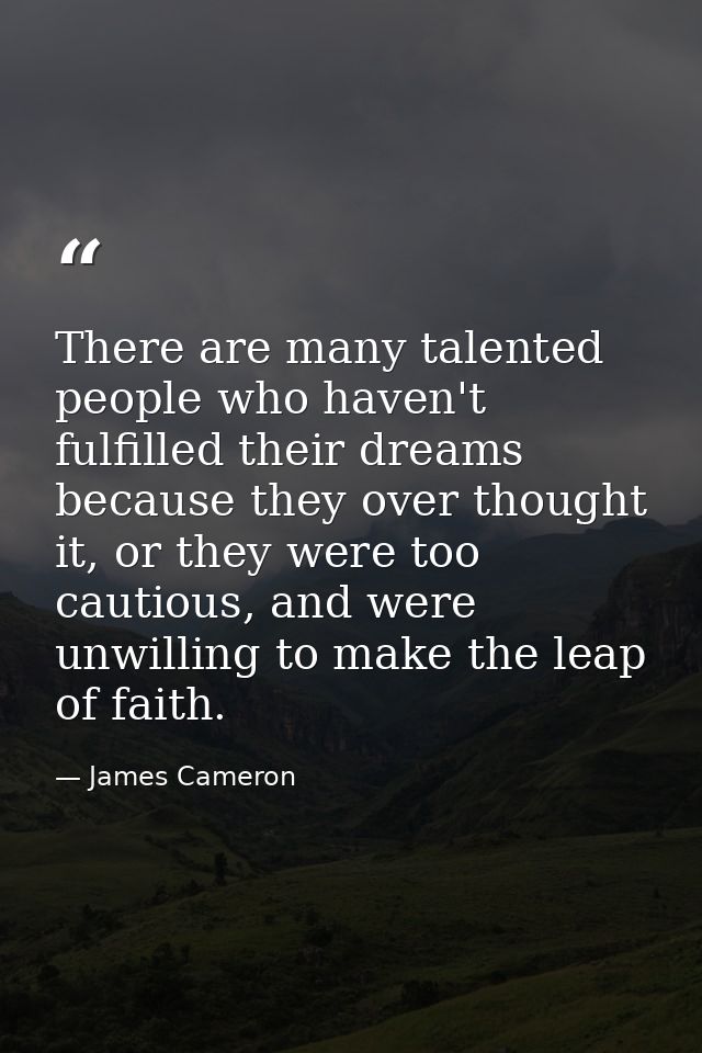There are many talented people who haven't fulfilled their dreams because they over thought it, or they were too cautiou — James Cameron