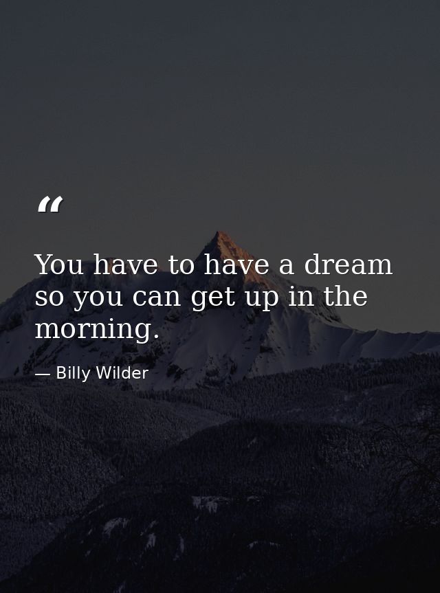 You have to have a dream so you can get up in the morning. — Billy Wilder