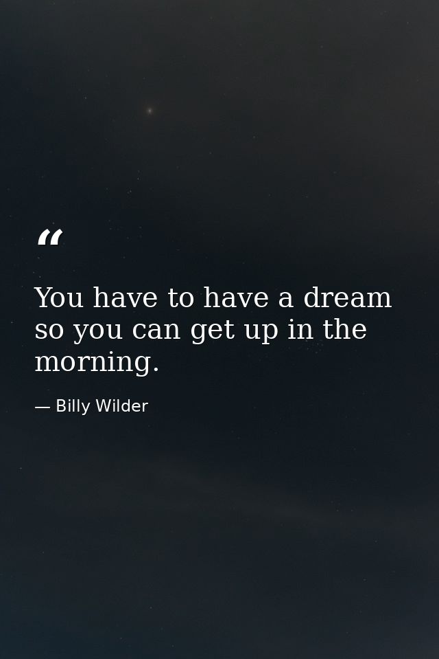 You have to have a dream so you can get up in the morning. — Billy Wilder