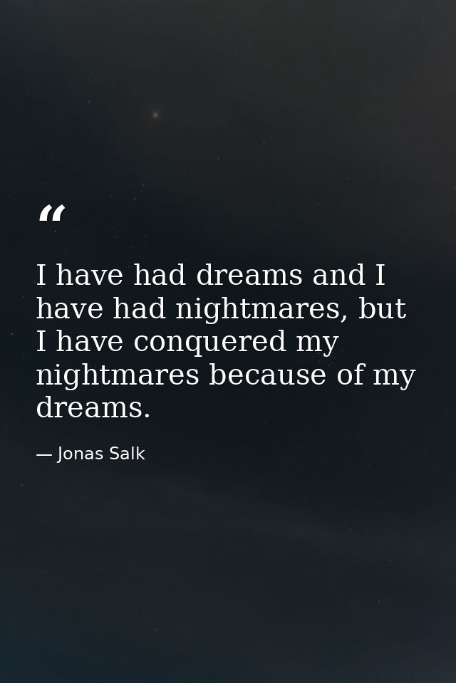 I have had dreams and I have had nightmares, but I have conquered my nightmares because of my dreams. — Jonas Salk