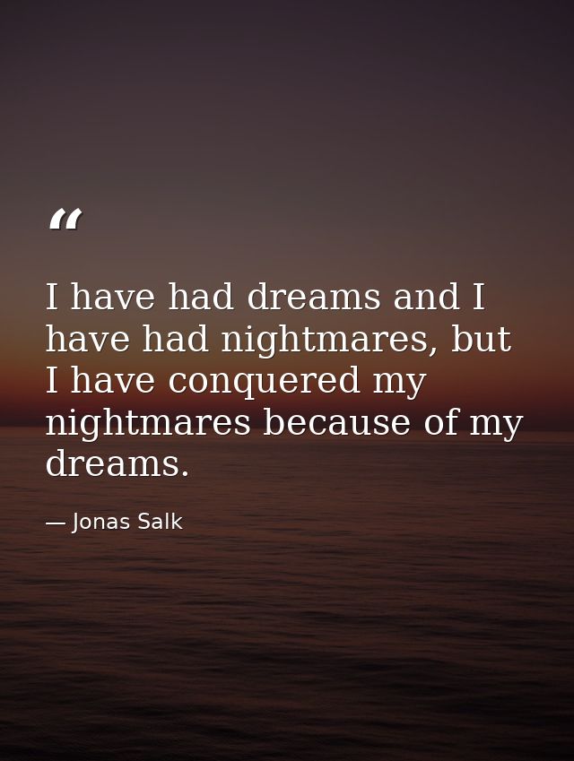 I have had dreams and I have had nightmares, but I have conquered my nightmares because of my dreams. — Jonas Salk