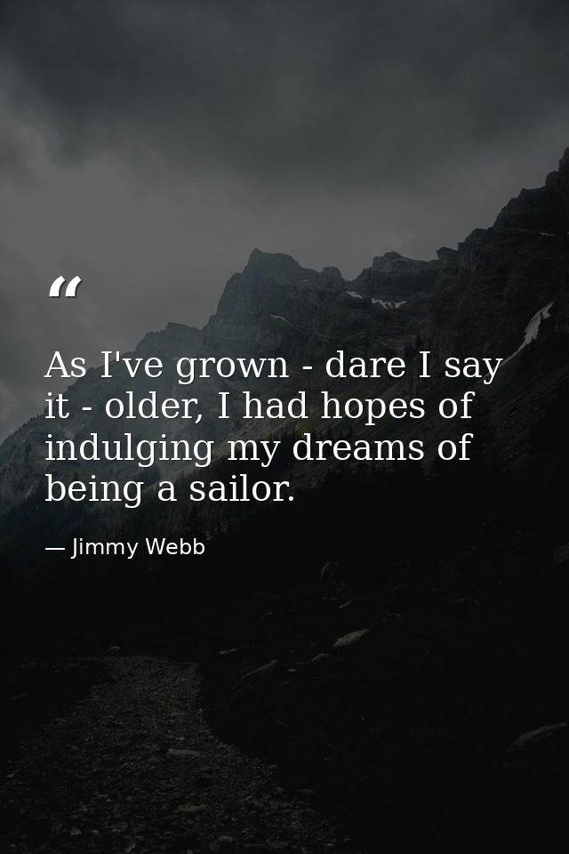 As I've grown - dare I say it - older, I had hopes of indulging my dreams of being a sailor. — Jimmy Webb