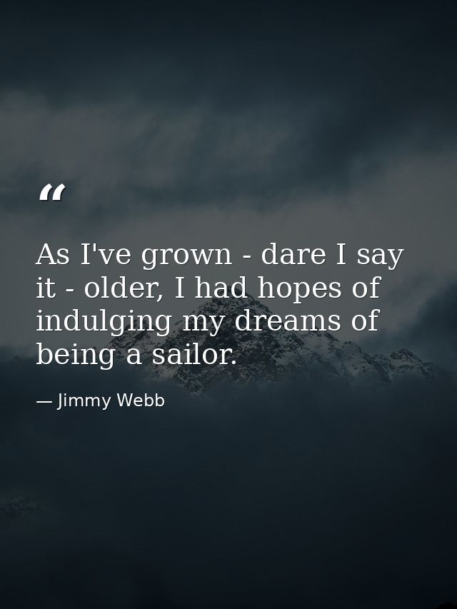 As I've grown - dare I say it - older, I had hopes of indulging my dreams of being a sailor. — Jimmy Webb