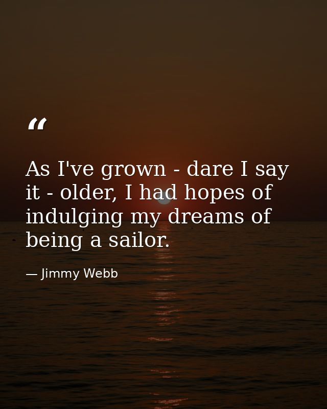 As I've grown - dare I say it - older, I had hopes of indulging my dreams of being a sailor. — Jimmy Webb