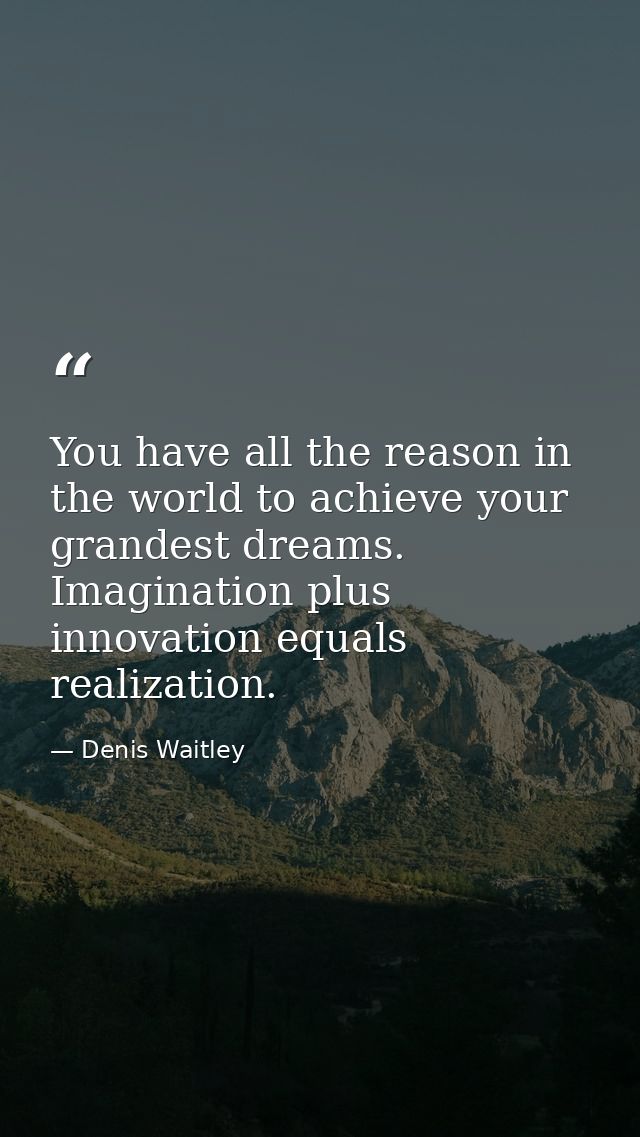 You have all the reason in the world to achieve your grandest dreams. Imagination plus innovation equals realization. — Denis Waitley