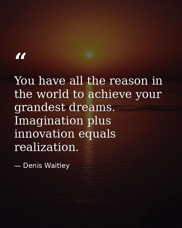 You have all the reason in the world to achieve your grandest dreams. Imagination plus innovation equals realization. — Denis Waitley