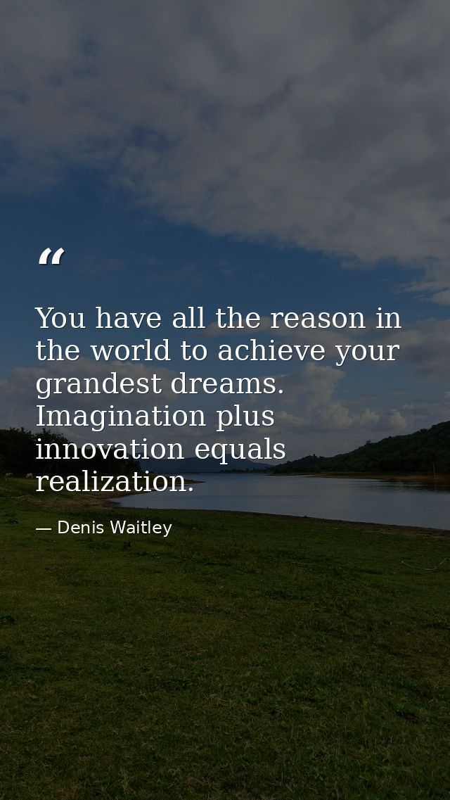 You have all the reason in the world to achieve your grandest dreams. Imagination plus innovation equals realization. — Denis Waitley