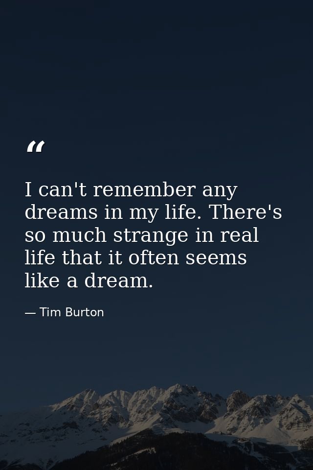 I can't remember any dreams in my life. There's so much strange in real life that it often seems like a dream. — Tim Burton