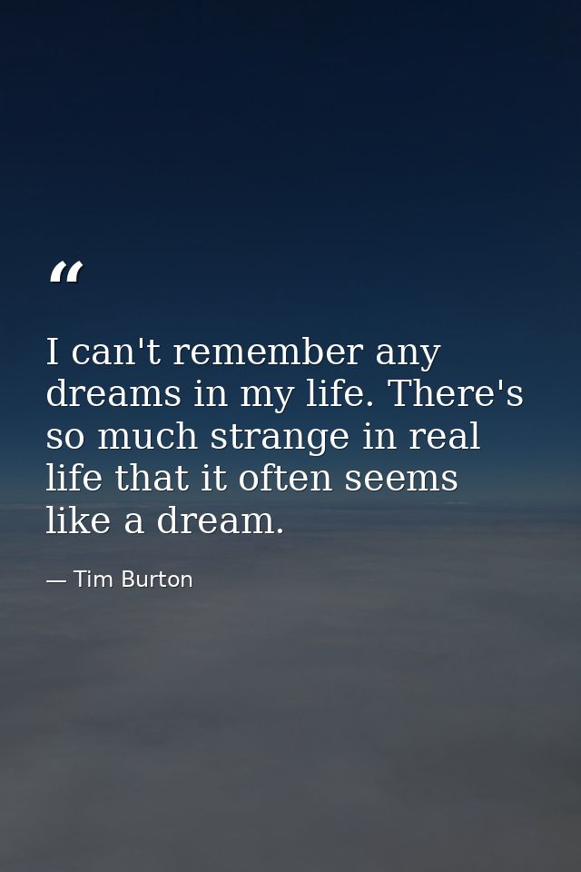 I can't remember any dreams in my life. There's so much strange in real life that it often seems like a dream. — Tim Burton