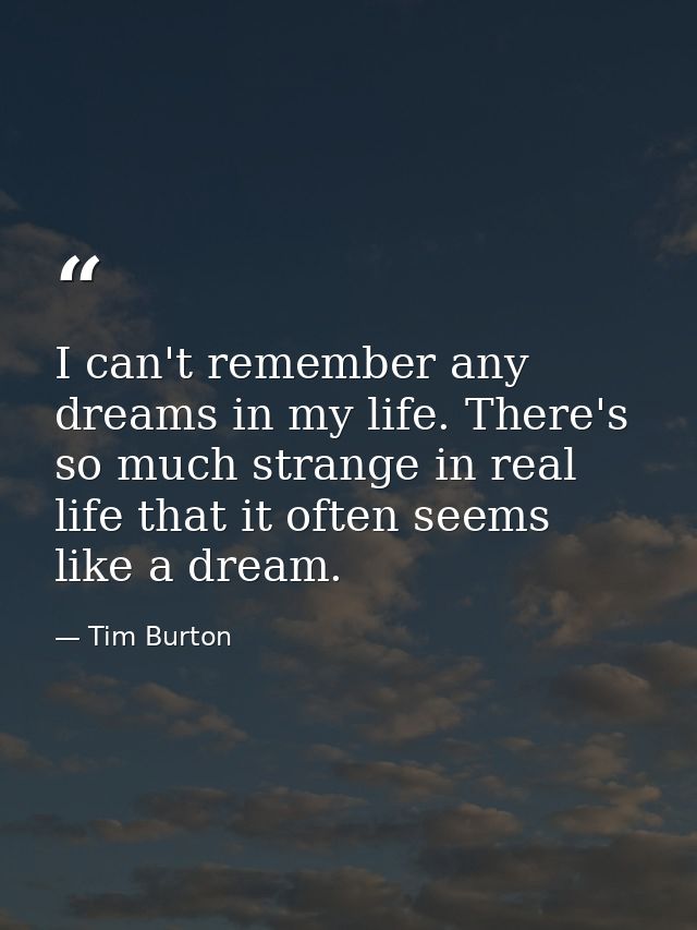 I can't remember any dreams in my life. There's so much strange in real life that it often seems like a dream. — Tim Burton