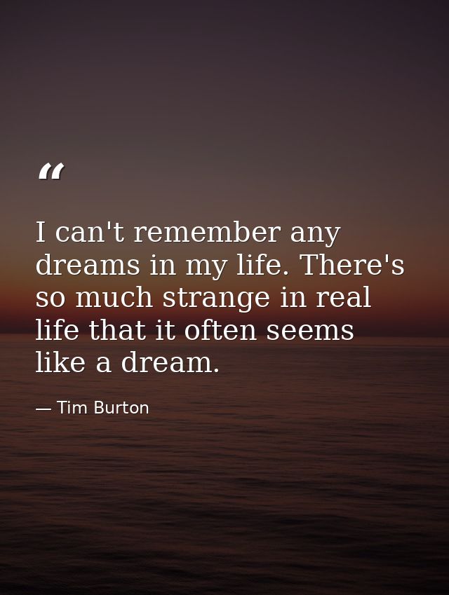 I can't remember any dreams in my life. There's so much strange in real life that it often seems like a dream. — Tim Burton