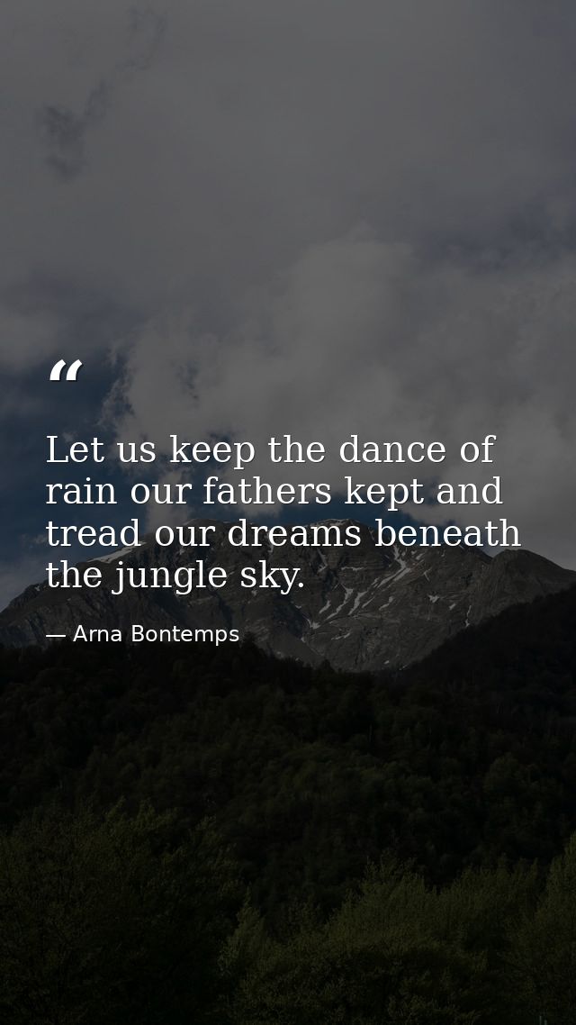 Let us keep the dance of rain our fathers kept and tread our dreams beneath the jungle sky. — Arna Bontemps