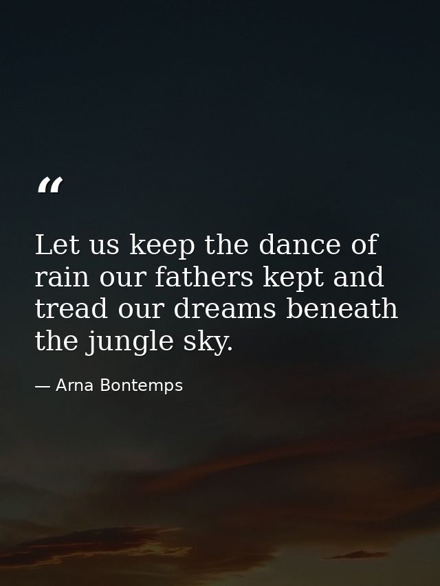 Let us keep the dance of rain our fathers kept and tread our dreams beneath the jungle sky. — Arna Bontemps