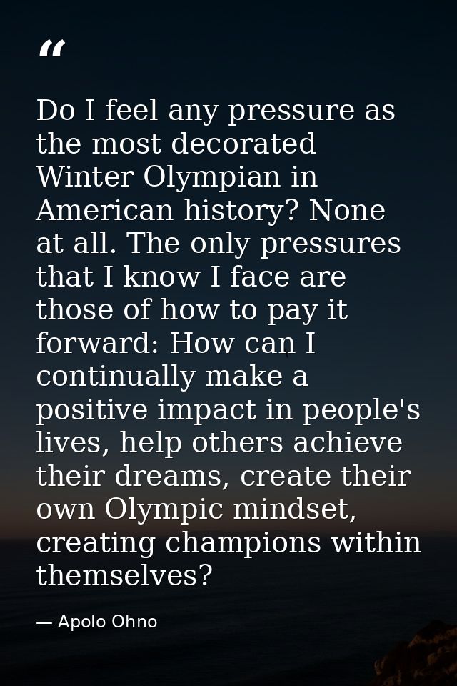 Do I feel any pressure as the most decorated Winter Olympian in American history? None at all. The only pressures that I — Apolo Ohno