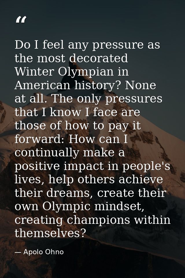 Do I feel any pressure as the most decorated Winter Olympian in American history? None at all. The only pressures that I — Apolo Ohno