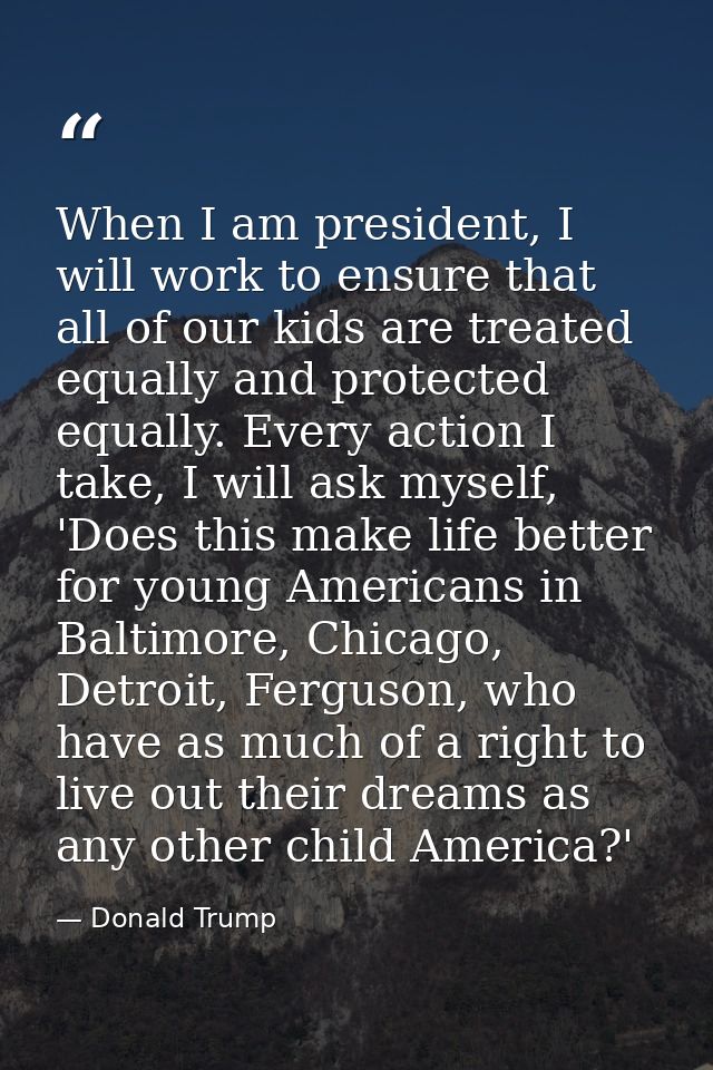 When I am president, I will work to ensure that all of our kids are treated equally and protected equally. Every action  — Donald Trump