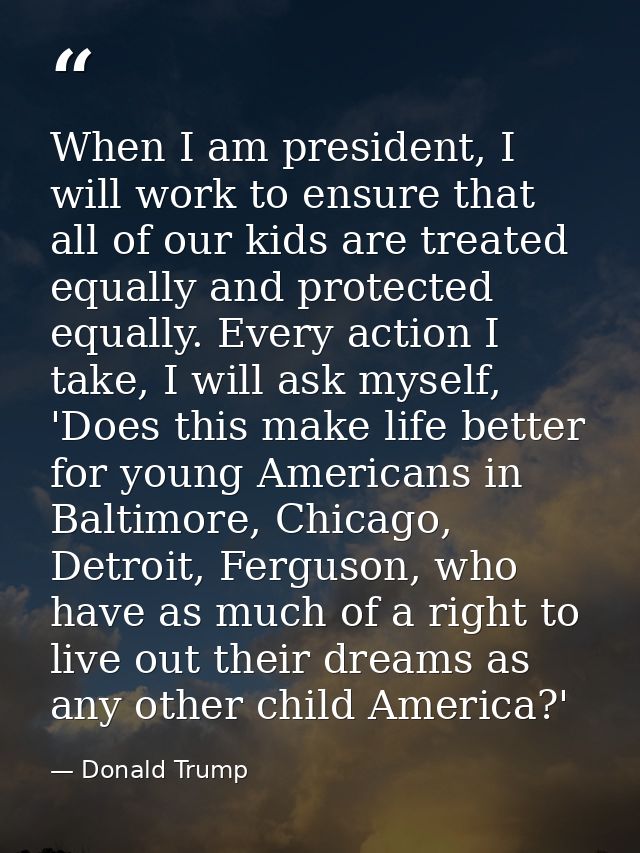 When I am president, I will work to ensure that all of our kids are treated equally and protected equally. Every action  — Donald Trump