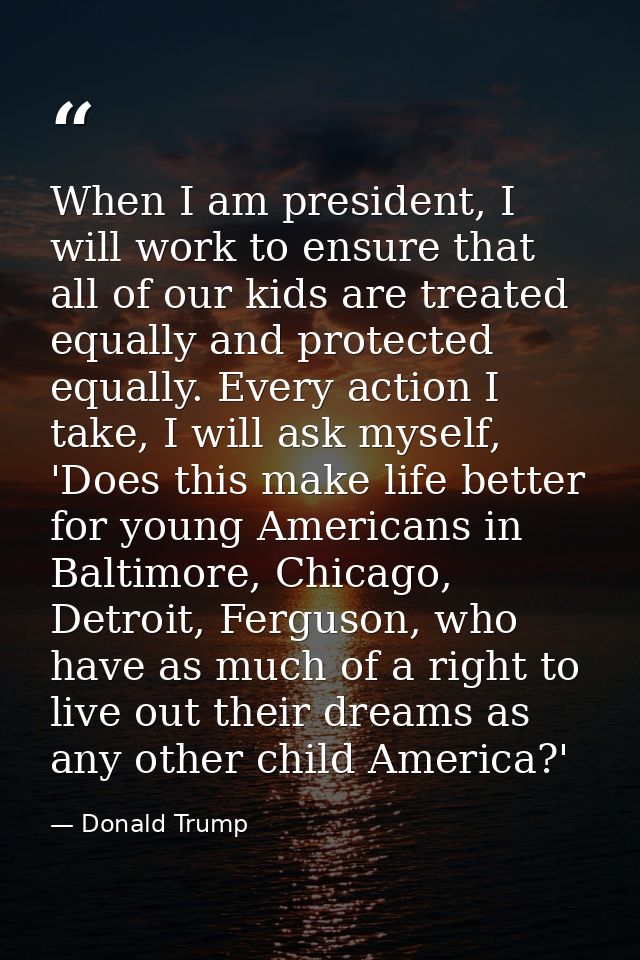 When I am president, I will work to ensure that all of our kids are treated equally and protected equally. Every action  — Donald Trump