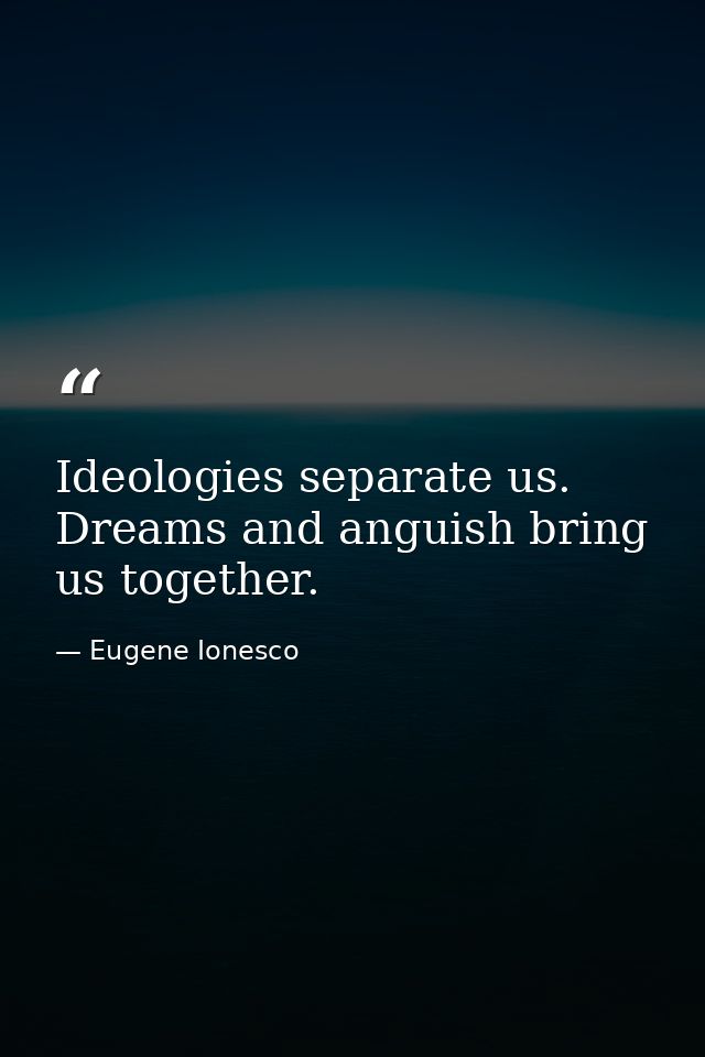 Ideologies separate us. Dreams and anguish bring us together. — Eugene Ionesco