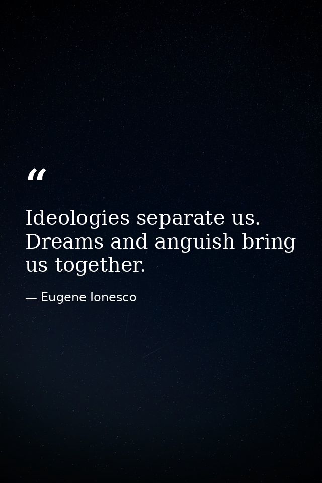 Ideologies separate us. Dreams and anguish bring us together. — Eugene Ionesco