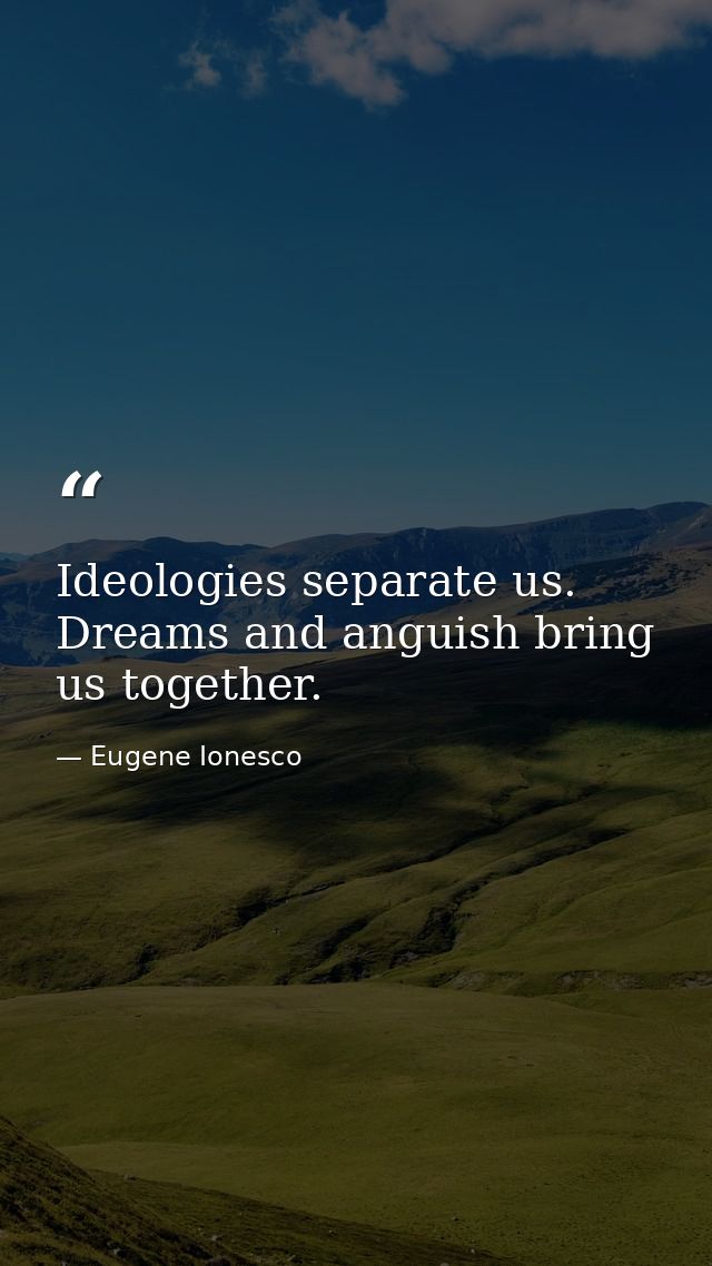 Ideologies separate us. Dreams and anguish bring us together. — Eugene Ionesco