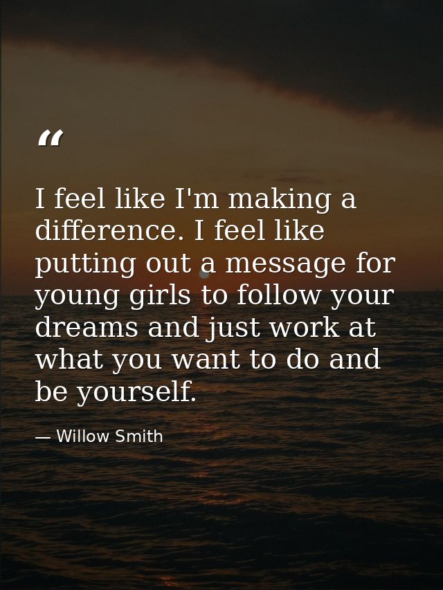I feel like I'm making a difference. I feel like putting out a message for young girls to follow your dreams and just wo — Willow Smith