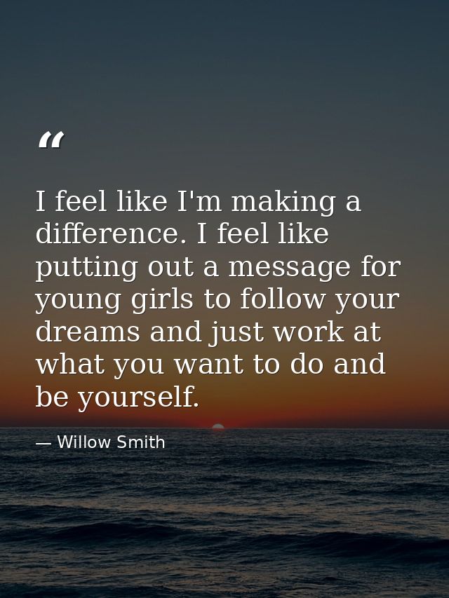 I feel like I'm making a difference. I feel like putting out a message for young girls to follow your dreams and just wo — Willow Smith