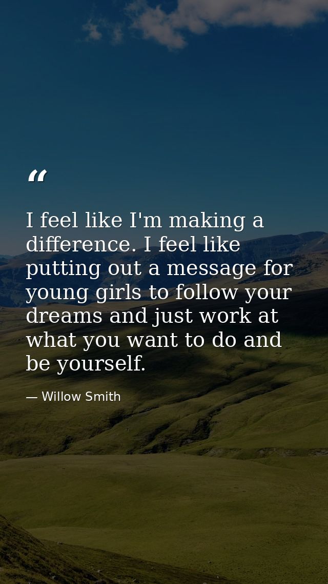 I feel like I'm making a difference. I feel like putting out a message for young girls to follow your dreams and just wo — Willow Smith