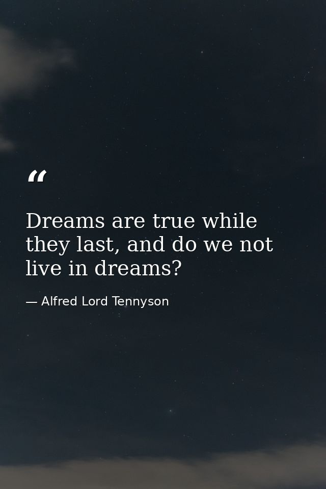 Dreams are true while they last, and do we not live in dreams? — Alfred Lord Tennyson