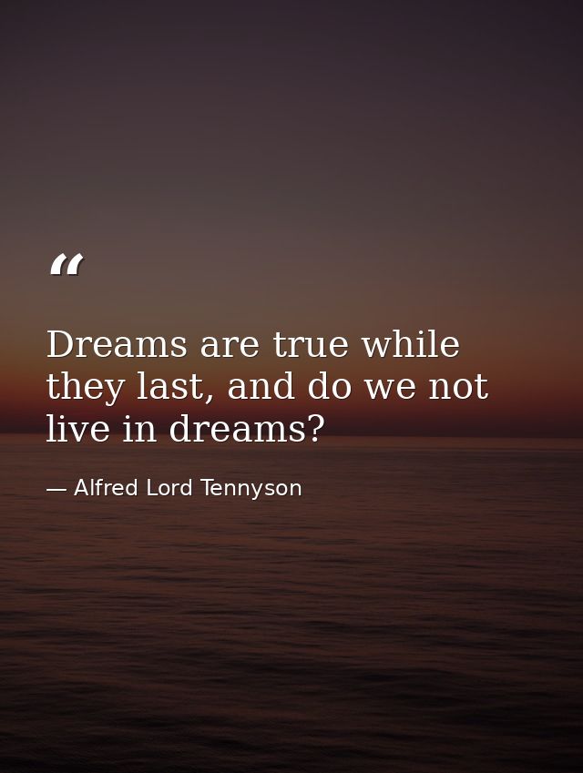 Dreams are true while they last, and do we not live in dreams? — Alfred Lord Tennyson